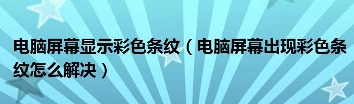 电脑屏幕显示彩色条纹（电脑屏幕出现彩色条纹怎么解决）