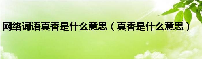 网络词语真香是什么意思（真香是什么意思）