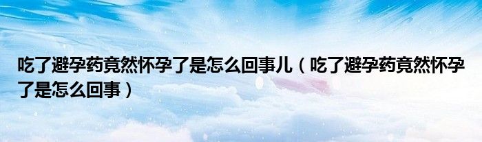 吃了避孕药竟然怀孕了是怎么回事儿（吃了避孕药竟然怀孕了是怎么回事）