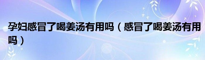 孕妇感冒了喝姜汤有用吗（感冒了喝姜汤有用吗）