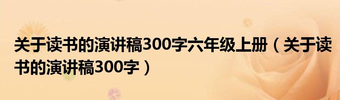 关于读书的演讲稿300字六年级上册（关于读书的演讲稿300字）