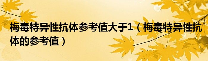 梅毒特异性抗体参考值大于1（梅毒特异性抗体的参考值）