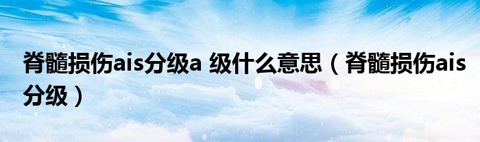 脊髓损伤ais分级a 级什么意思（脊髓损伤ais分级）