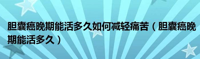 胆囊癌晚期能活多久如何减轻痛苦（胆囊癌晚期能活多久）