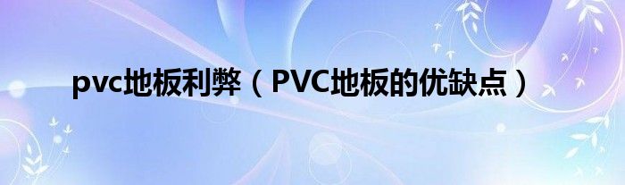 pvc地板利弊（PVC地板的优缺点）