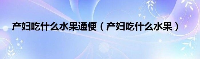 产妇吃什么水果通便（产妇吃什么水果）