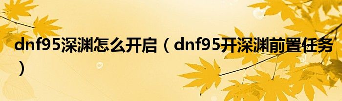 dnf95深渊怎么开启（dnf95开深渊前置任务）