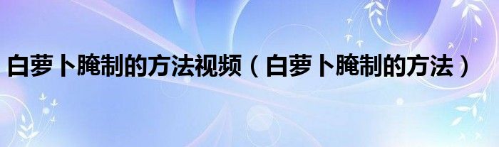 白萝卜腌制的方法视频（白萝卜腌制的方法）