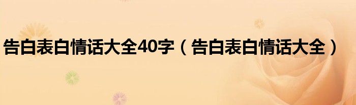 告白表白情话大全40字（告白表白情话大全）