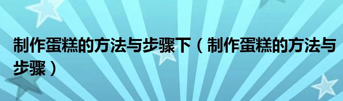 制作蛋糕的方法与步骤下（制作蛋糕的方法与步骤）