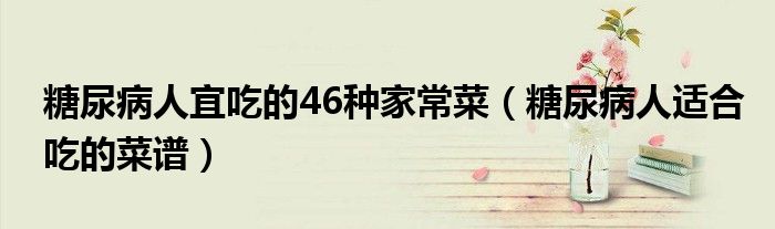 糖尿病人宜吃的46种家常菜（糖尿病人适合吃的菜谱）