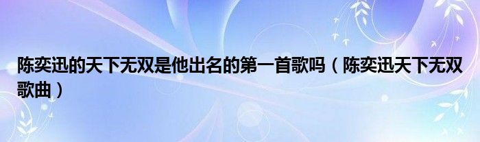 陈奕迅的天下无双是他出名的第一首歌吗（陈奕迅天下无双歌曲）