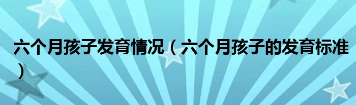 六个月孩子发育情况（六个月孩子的发育标准）