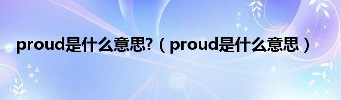 proud是什么意思?（proud是什么意思）