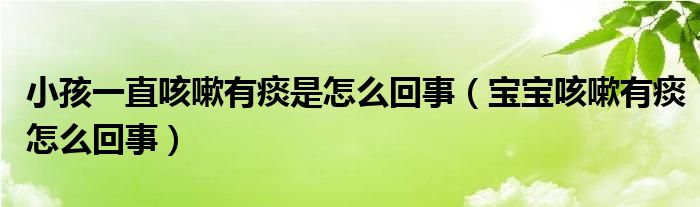 小孩一直咳嗽有痰是怎么回事（宝宝咳嗽有痰怎么回事）