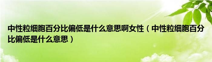 中性粒细胞百分比偏低是什么意思啊女性（中性粒细胞百分比偏低是什么意思）