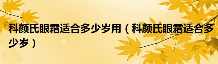 科颜氏眼霜适合多少岁用（科颜氏眼霜适合多少岁）