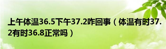 上午体温36.5下午37.2咋回事（体温有时37.2有时36.8正常吗）