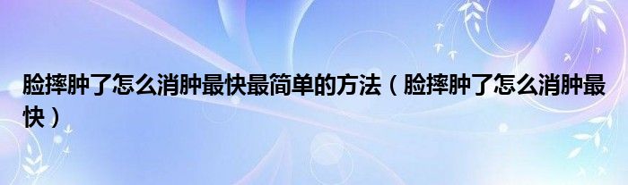 脸摔肿了怎么消肿最快最简单的方法（脸摔肿了怎么消肿最快）