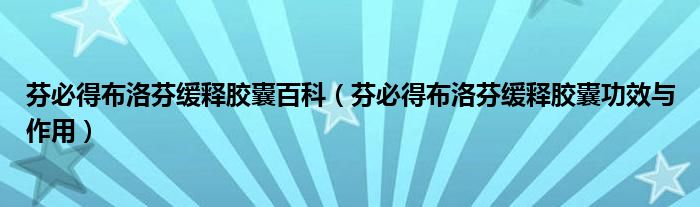 芬必得布洛芬缓释胶囊百科（芬必得布洛芬缓释胶囊功效与作用）