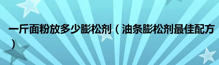 一斤面粉放多少膨松剂（油条膨松剂最佳配方）