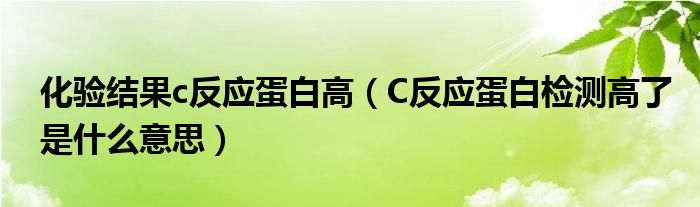 化验结果c反应蛋白高（C反应蛋白检测高了是什么意思）