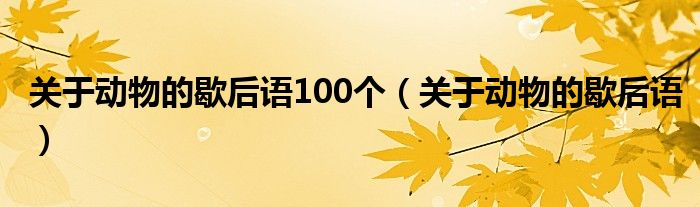 关于动物的歇后语100个（关于动物的歇后语）