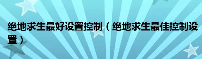 绝地求生最好设置控制（绝地求生最佳控制设置）