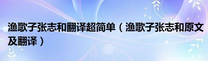 渔歌子张志和翻译超简单（渔歌子张志和原文及翻译）