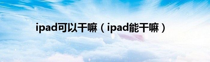 ipad可以干嘛（ipad能干嘛）