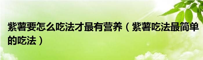 紫薯要怎么吃法才最有营养（紫薯吃法最简单的吃法）