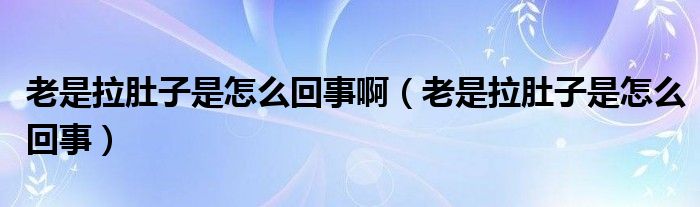 老是拉肚子是怎么回事啊（老是拉肚子是怎么回事）