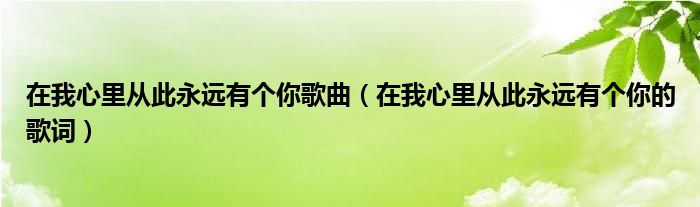 在我心里从此永远有个你歌曲（在我心里从此永远有个你的歌词）