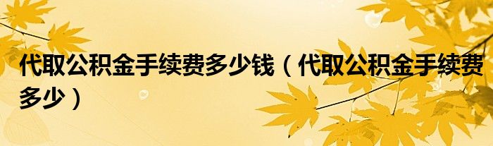 代取公积金手续费多少钱（代取公积金手续费多少）