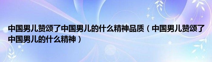 中国男儿赞颂了中国男儿的什么精神品质（中国男儿赞颂了中国男儿的什么精神）