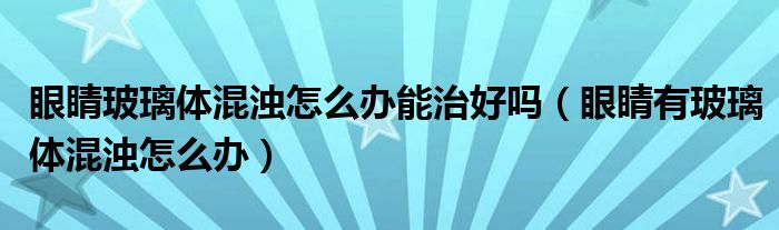 眼睛玻璃体混浊怎么办能治好吗（眼睛有玻璃体混浊怎么办）