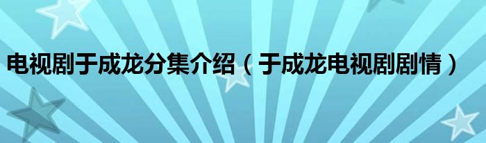 电视剧于成龙分集介绍（于成龙电视剧剧情）