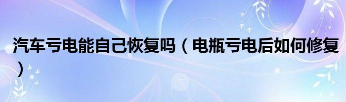 汽车亏电能自己恢复吗（电瓶亏电后如何修复）