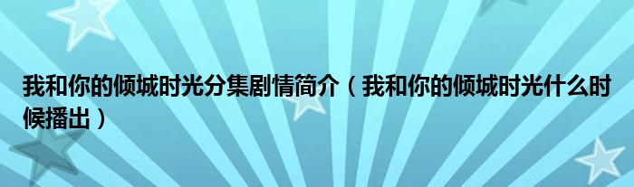 我和你的倾城时光分集剧情简介（我和你的倾城时光什么时候播出）