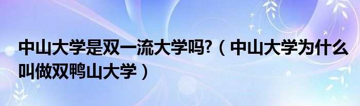 中山大学是双一流大学吗?（中山大学为什么叫做双鸭山大学）