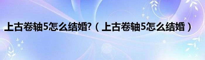 上古卷轴5怎么结婚?（上古卷轴5怎么结婚）