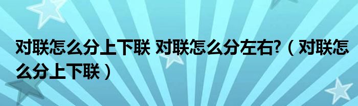 对联怎么分上下联 对联怎么分左右?（对联怎么分上下联）