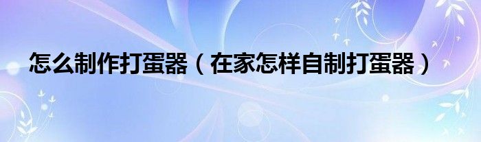 怎么制作打蛋器（在家怎样自制打蛋器）