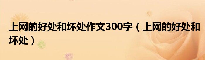 上网的好处和坏处作文300字（上网的好处和坏处）