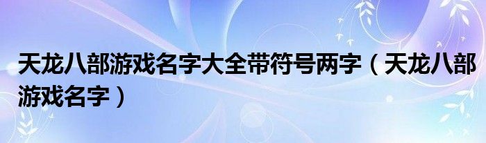 天龙八部游戏名字大全带符号两字（天龙八部游戏名字）