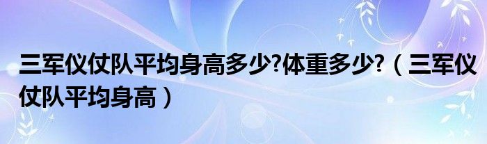 三军仪仗队平均身高多少?体重多少?（三军仪仗队平均身高）