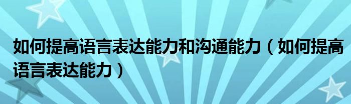 如何提高语言表达能力和沟通能力（如何提高语言表达能力）