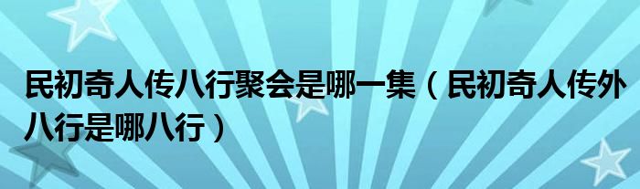 民初奇人传八行聚会是哪一集（民初奇人传外八行是哪八行）