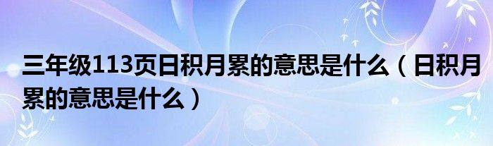 三年级113页日积月累的意思是什么（日积月累的意思是什么）