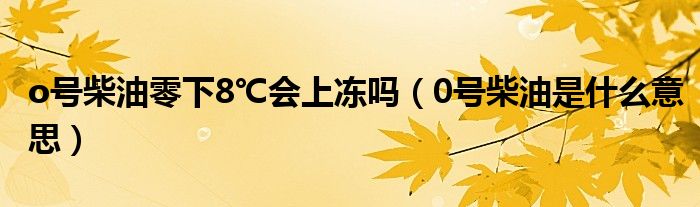 o号柴油零下8℃会上冻吗（0号柴油是什么意思）